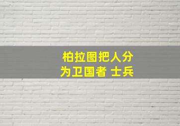 柏拉图把人分为卫国者 士兵